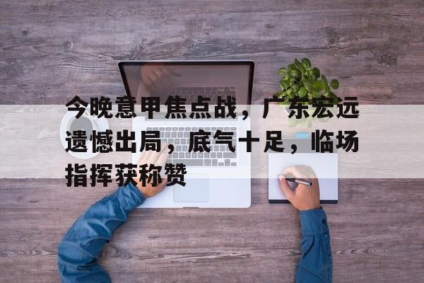 九游游戏中心-今晚意甲焦点战，广东宏远遗憾出局，底气十足，临场指挥获称赞的简单介绍-九游游戏中心